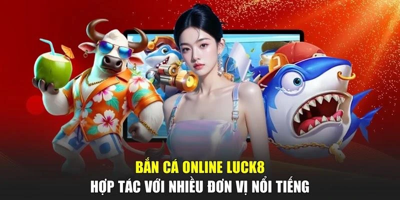 Bắn cá online LUCK8 hợp tác với nhiều đơn vị nổi tiếng