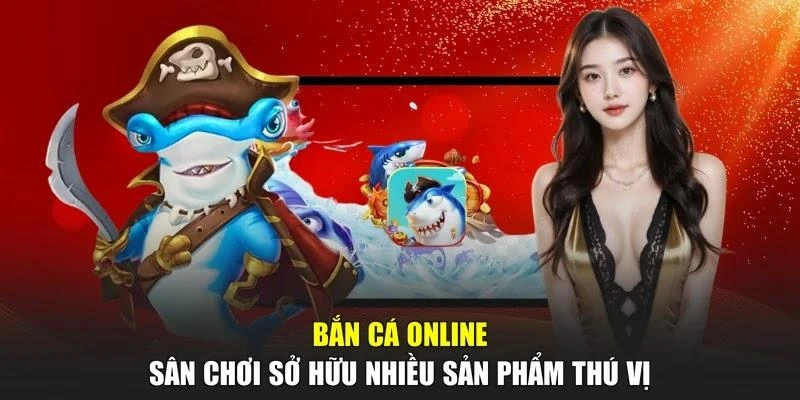 Bắn Cá Online - Sân Chơi Sở Hữu Nhiều Sản Phẩm Thú Vị