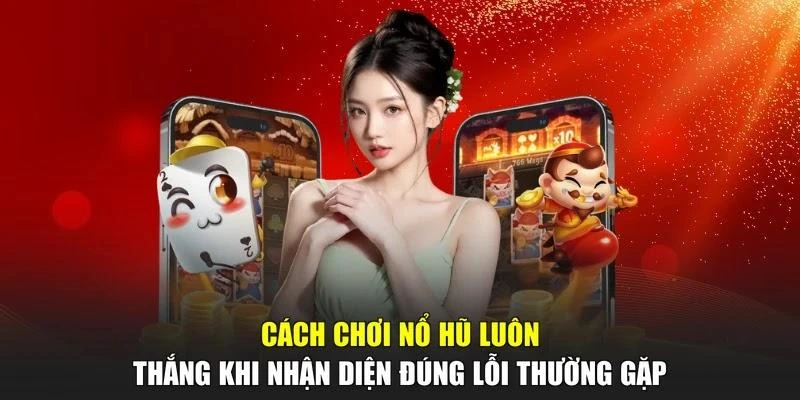 Cách chơi nổ hũ luôn thắng khi nhận diện đúng lỗi thường gặp