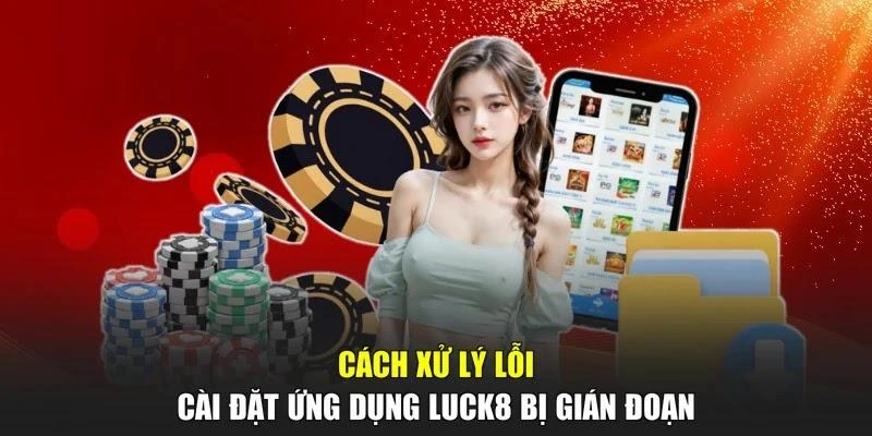 Cách xử lý lỗi cài đặt ứng dụng LUCK8 bị gián đoạn