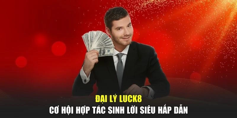 Đại Lý LUCK8 - Cơ Hội Hợp Tác Sinh Lời Siêu Hấp Dẫn
