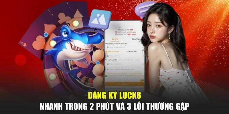Đăng Ký LUCK8 Nhanh Trong 2 Phút Và 3 Lỗi Thường Gặp