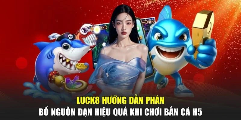 LUCK8 hướng dẫn phân bổ nguồn đạn hiệu quả khi chơi bắn cá H5