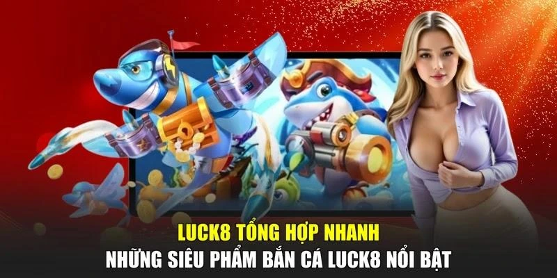 LUCK8 tổng hợp nhanh những siêu phẩm bắn cá LUCK8 nổi bật