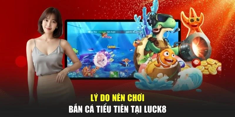 Lý do nên chơi Bắn Cá Tiểu Tiên tại LUCK8