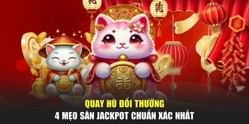 Quay Hũ Đổi Thưởng - 4 Mẹo Săn Jackpot Chuẩn Xác Nhất