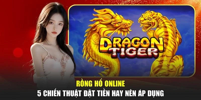 Rồng Hổ Online - 5 Chiến Thuật Đặt Tiền Hay Nên Áp Dụng