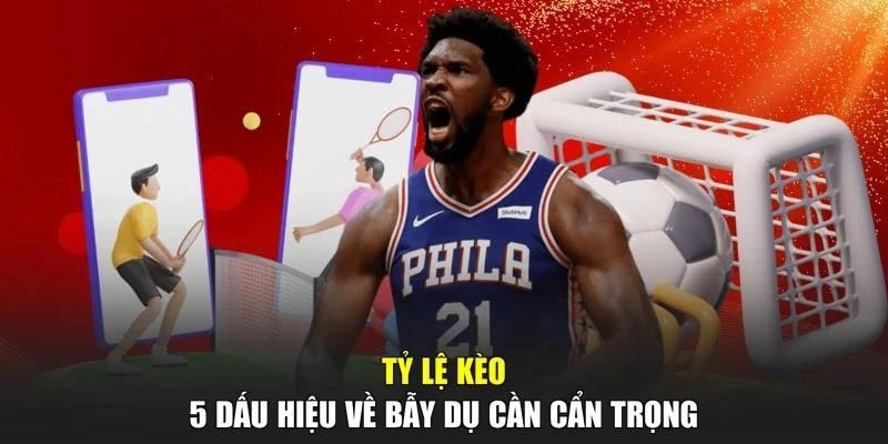 Tỷ Lệ Kèo - 5 Dấu Hiệu Về Bẫy Dụ Cần Cẩn Trọng